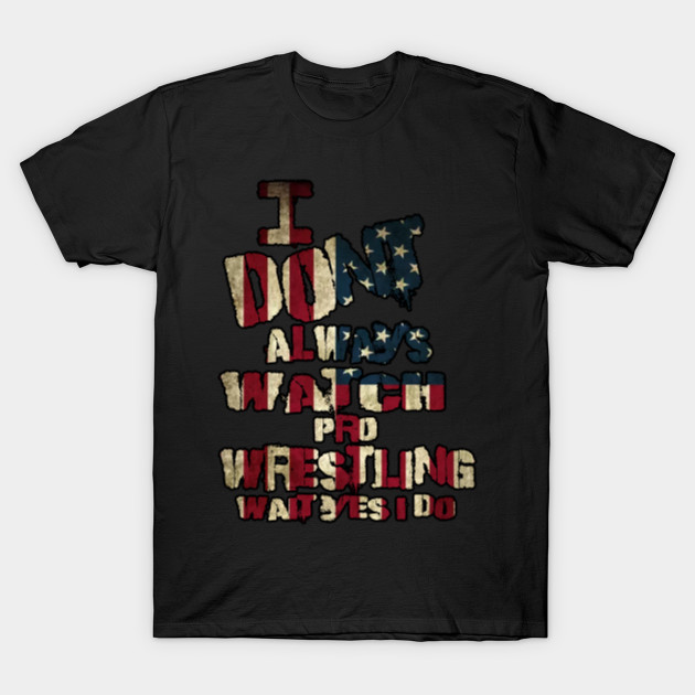 I DONT ALWAYS WATCH PRO WRESTLING OH WAIT YES I DO